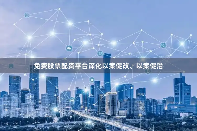 免费股票配资平台深化以案促改、以案促治