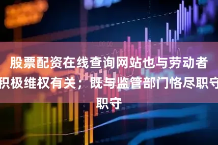 股票配资在线查询网站也与劳动者积极维权有关；既与监管部门恪尽职守