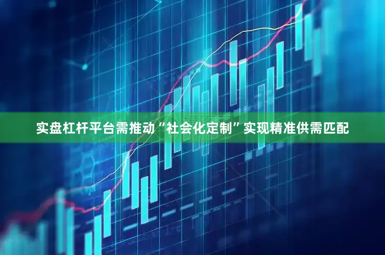 实盘杠杆平台需推动“社会化定制”实现精准供需匹配