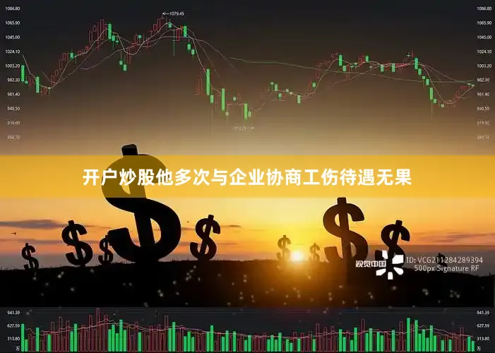 开户炒股他多次与企业协商工伤待遇无果