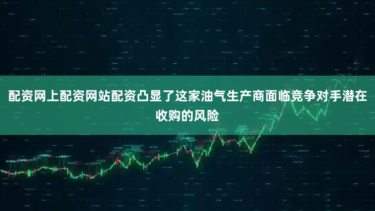 配资网上配资网站配资凸显了这家油气生产商面临竞争对手潜在收购的风险