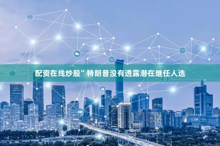 配资在线炒股”　　特朗普没有透露潜在继任人选