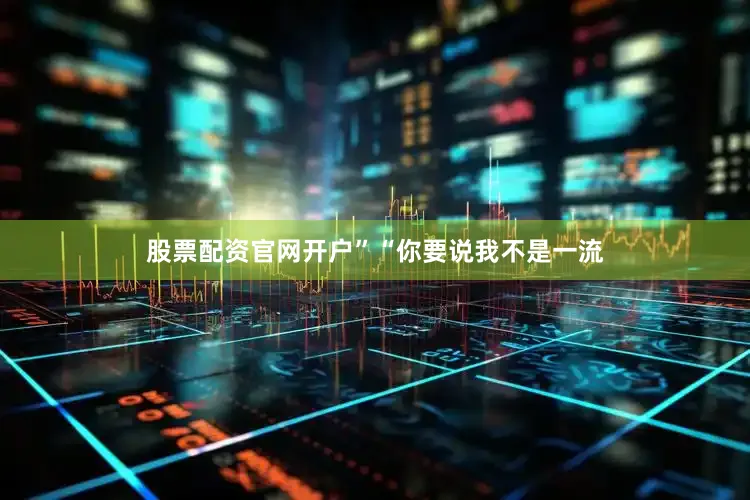 股票配资官网开户”“你要说我不是一流