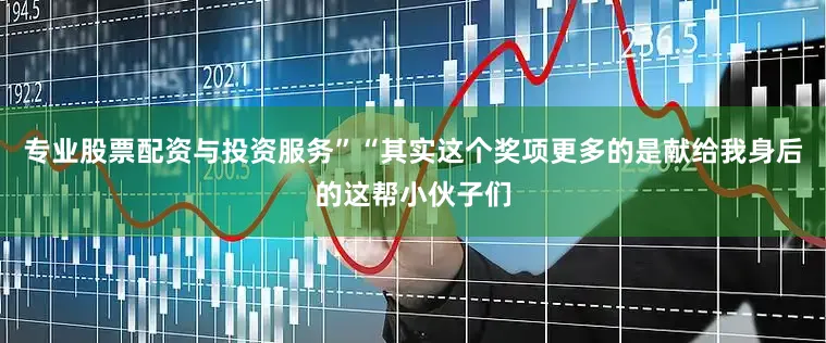 专业股票配资与投资服务”“其实这个奖项更多的是献给我身后的这帮小伙子们