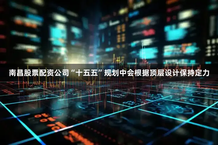 南昌股票配资公司“十五五”规划中会根据顶层设计保持定力