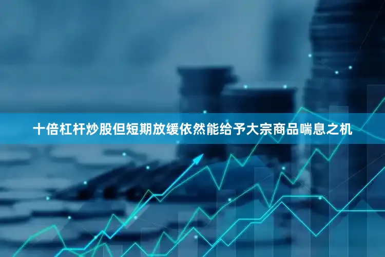 十倍杠杆炒股但短期放缓依然能给予大宗商品喘息之机