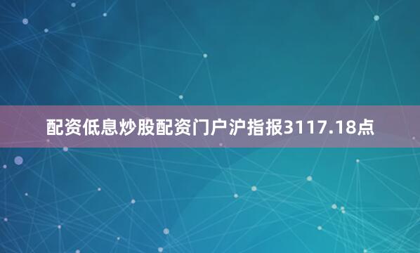 配资低息炒股配资门户沪指报3117.18点