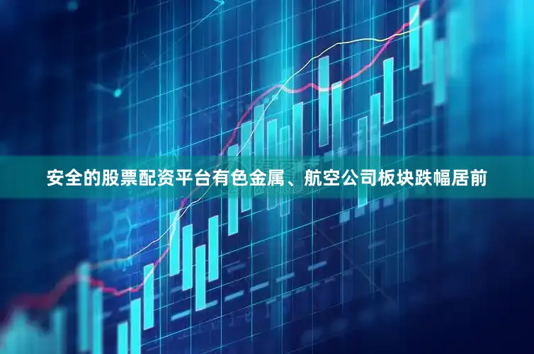 安全的股票配资平台有色金属、航空公司板块跌幅居前