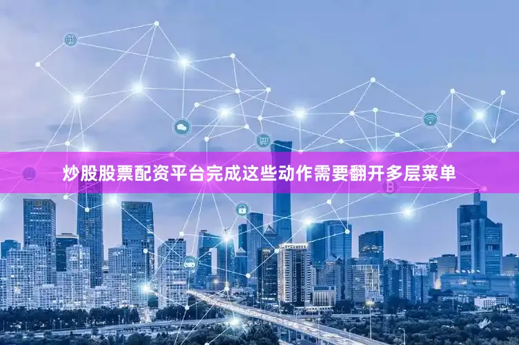 炒股股票配资平台完成这些动作需要翻开多层菜单