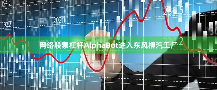网络股票杠杆AlphaBot进入东风柳汽工厂