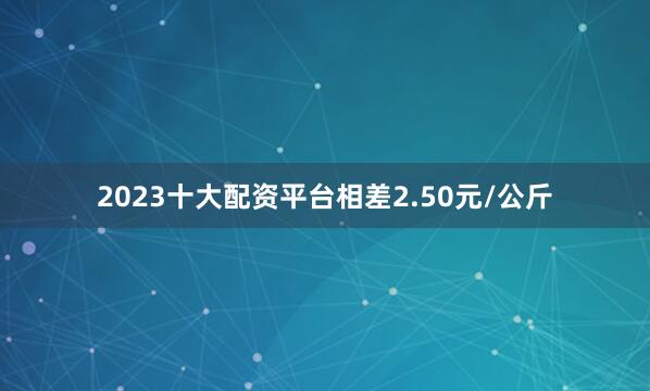 2023十大配资平台相差2.50元/公斤
