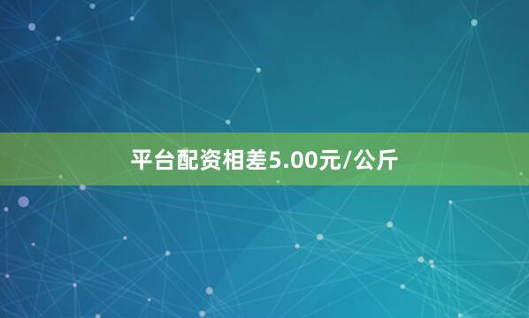 平台配资相差5.00元/公斤