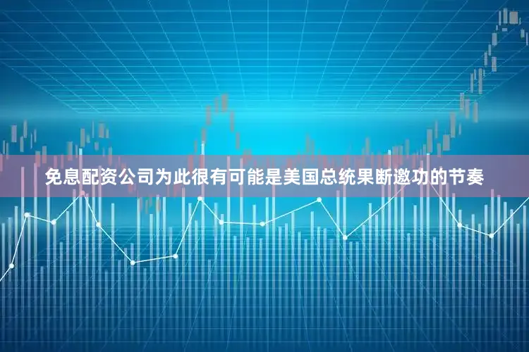 免息配资公司为此很有可能是美国总统果断邀功的节奏