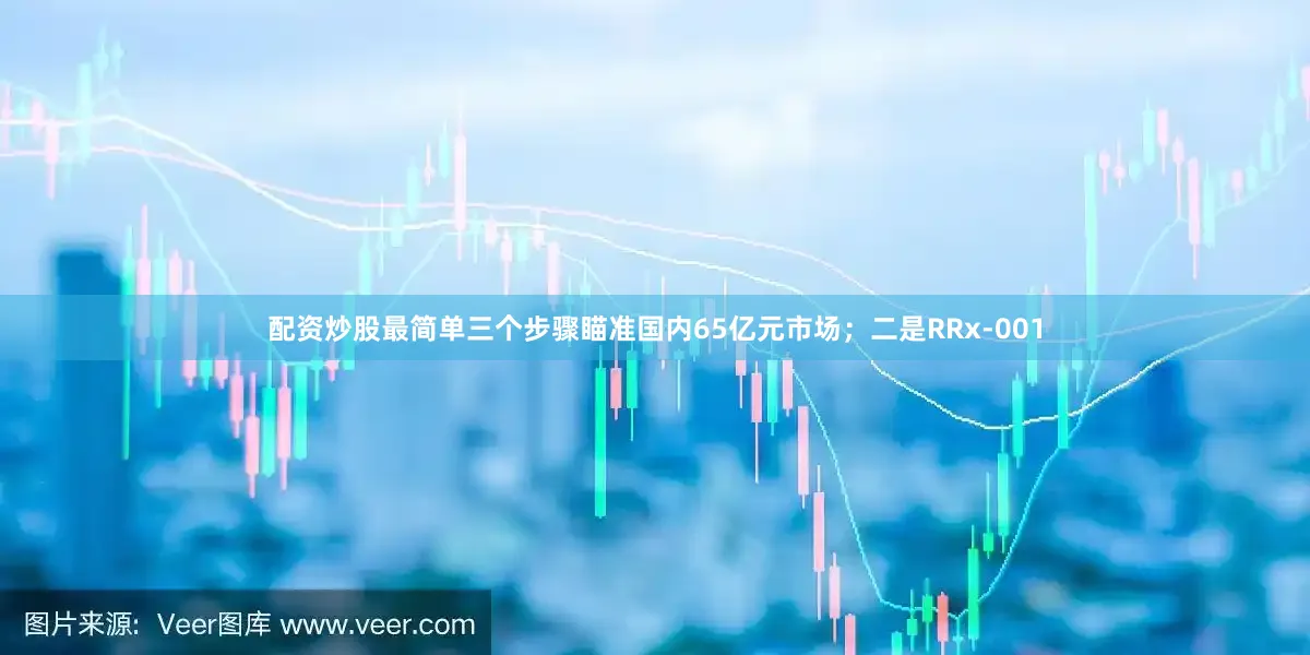 配资炒股最简单三个步骤瞄准国内65亿元市场；二是RRx-001