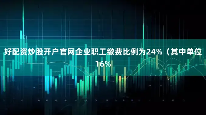 好配资炒股开户官网企业职工缴费比例为24%（其中单位16%