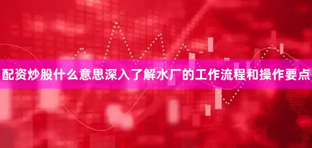 配资炒股什么意思深入了解水厂的工作流程和操作要点