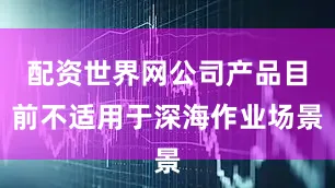 配资世界网公司产品目前不适用于深海作业场景