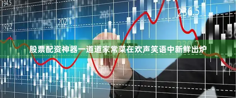 股票配资神器一道道家常菜在欢声笑语中新鲜出炉