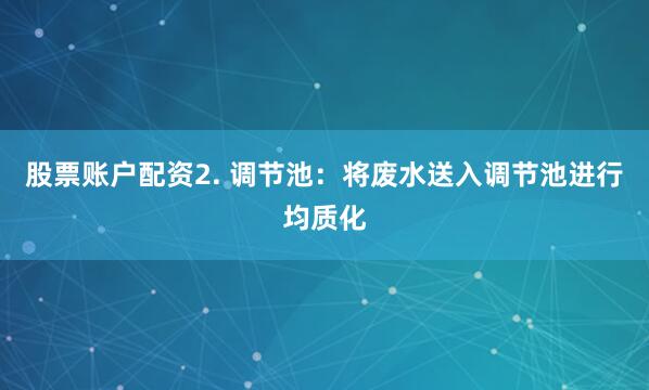 股票账户配资2. 调节池：将废水送入调节池进行均质化