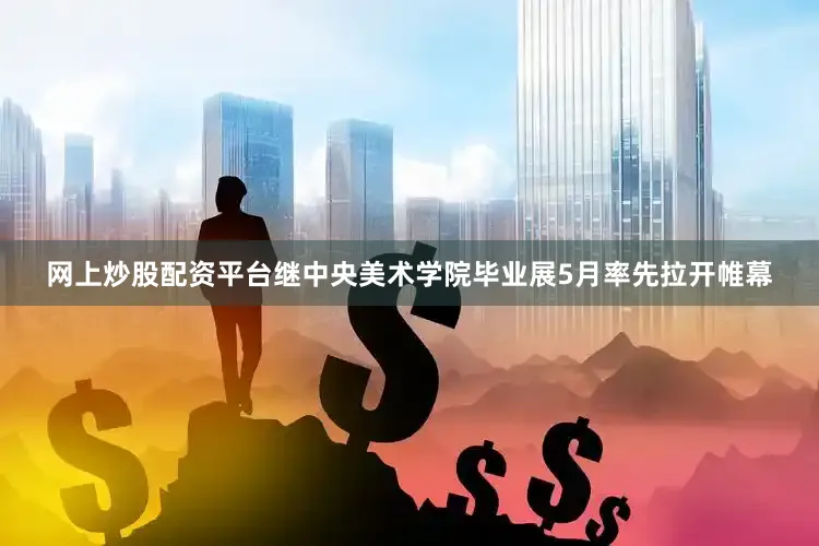 网上炒股配资平台继中央美术学院毕业展5月率先拉开帷幕
