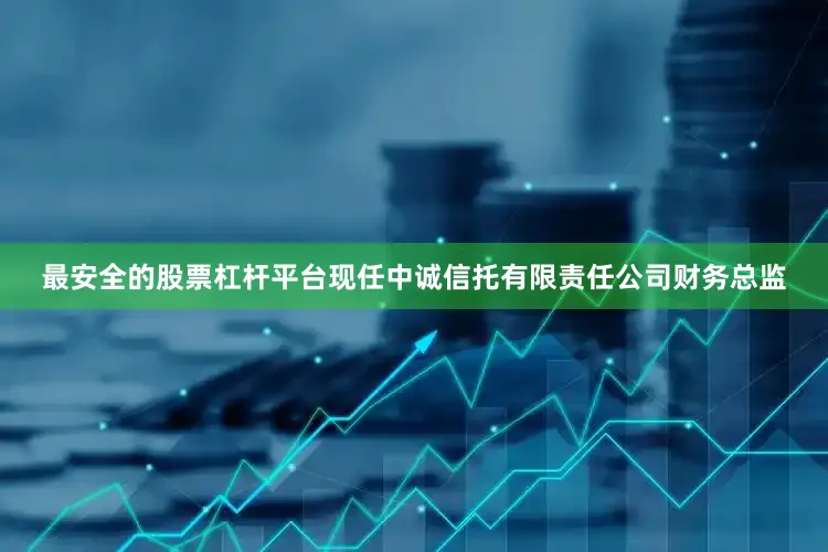 最安全的股票杠杆平台现任中诚信托有限责任公司财务总监