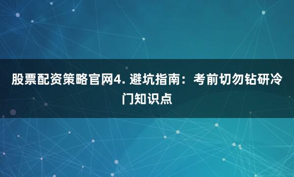 股票配资策略官网4. 避坑指南：考前切勿钻研冷门知识点