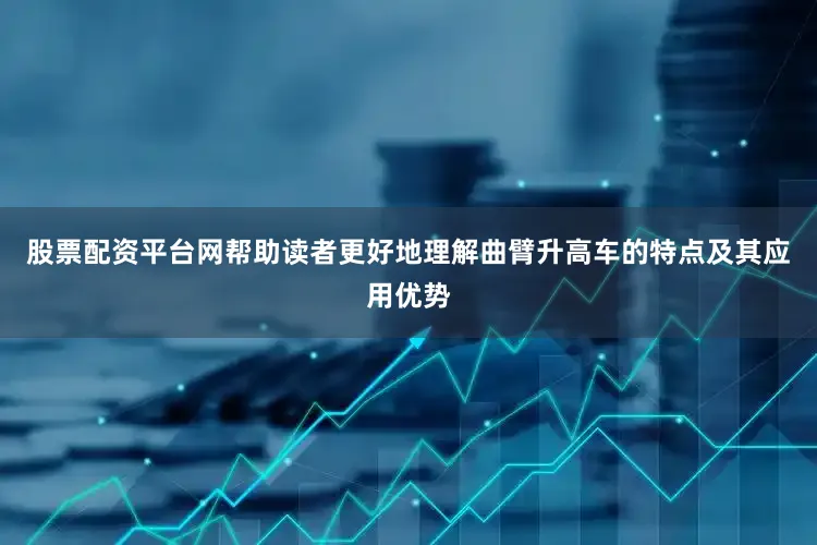 股票配资平台网帮助读者更好地理解曲臂升高车的特点及其应用优势