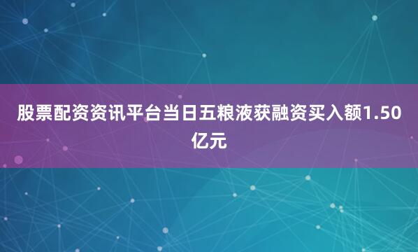 股票配资资讯平台当日五粮液获融资买入额1.50亿元