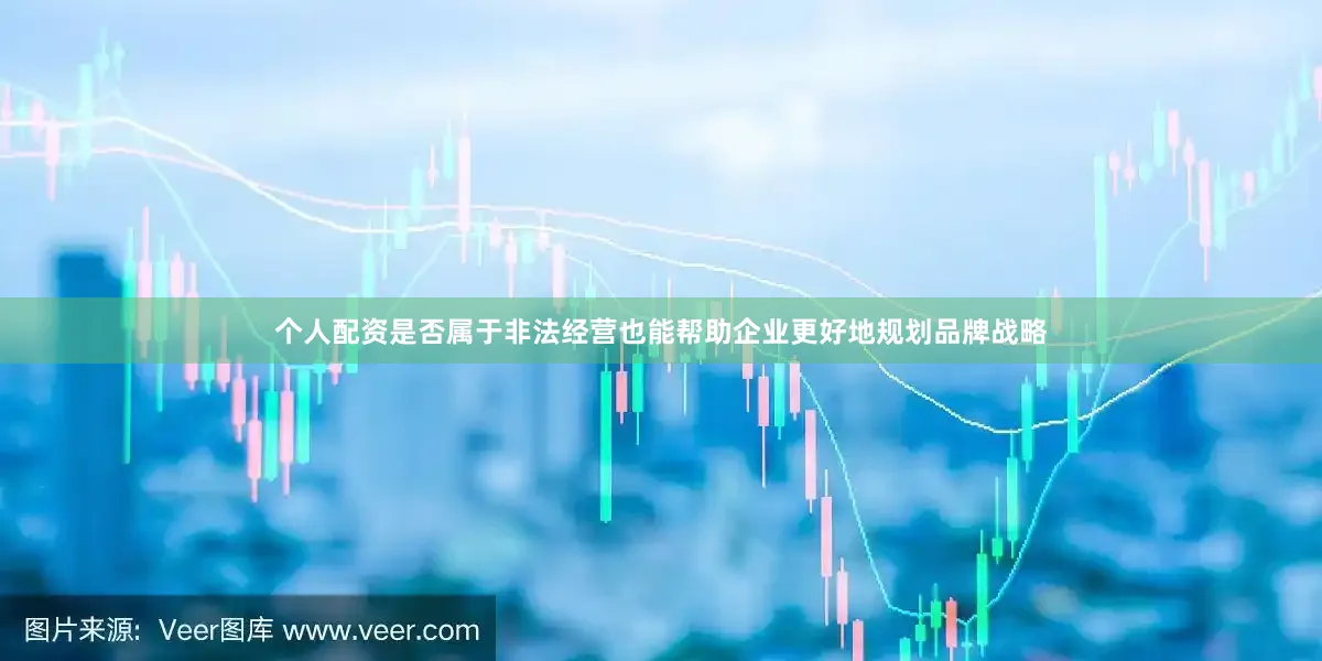 个人配资是否属于非法经营也能帮助企业更好地规划品牌战略