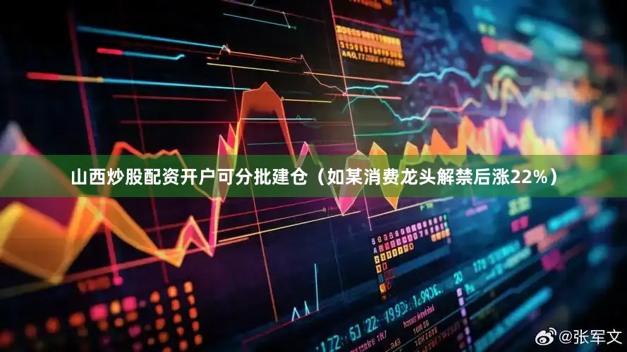 山西炒股配资开户可分批建仓（如某消费龙头解禁后涨22%）