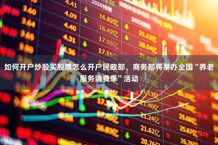 如何开户炒股买股票怎么开户民政部、商务部将举办全国“养老服务消费季”活动