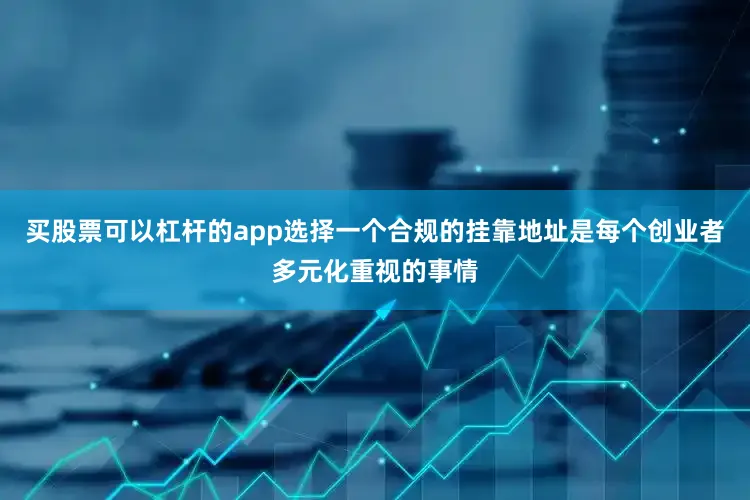 买股票可以杠杆的app选择一个合规的挂靠地址是每个创业者多元化重视的事情