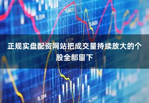 正规实盘配资网站把成交量持续放大的个股全部留下