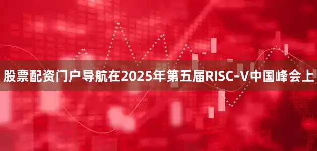 股票配资门户导航在2025年第五届RISC-V中国峰会上