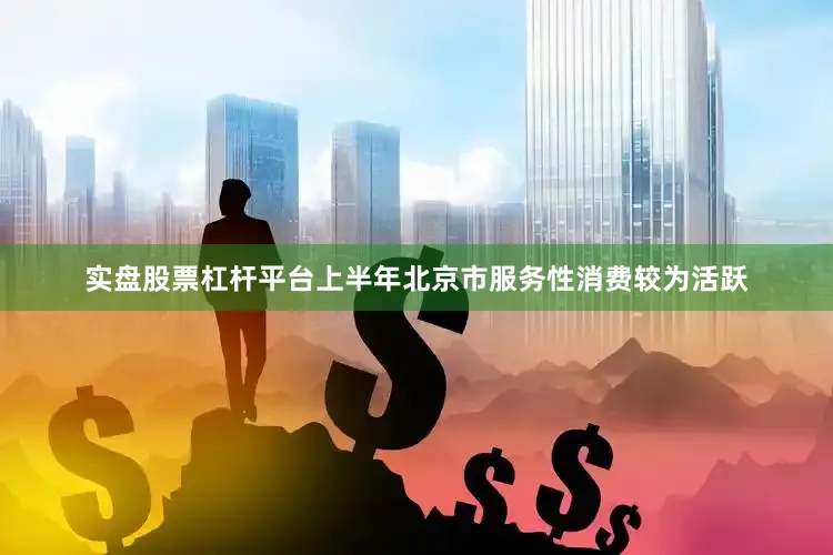 实盘股票杠杆平台上半年北京市服务性消费较为活跃