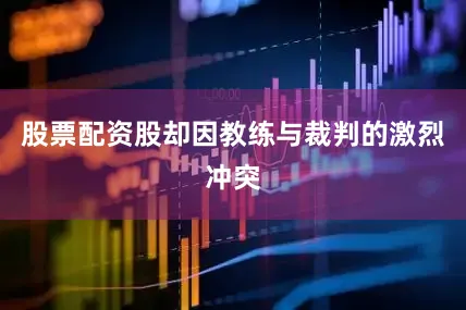 股票配资股却因教练与裁判的激烈冲突