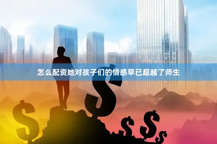 怎么配资她对孩子们的情感早已超越了师生