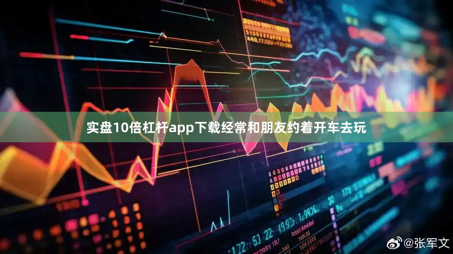 实盘10倍杠杆app下载经常和朋友约着开车去玩