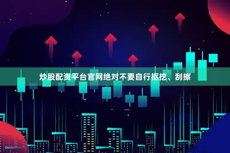 炒股配资平台官网绝对不要自行抠挖、刮擦