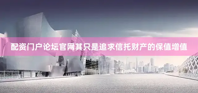 配资门户论坛官网其只是追求信托财产的保值增值