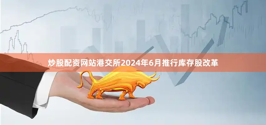 炒股配资网站港交所2024年6月推行库存股改革