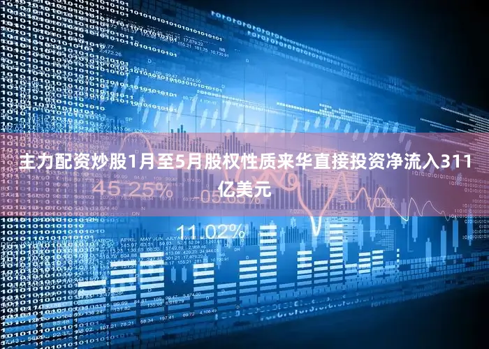 主力配资炒股1月至5月股权性质来华直接投资净流入311亿美元