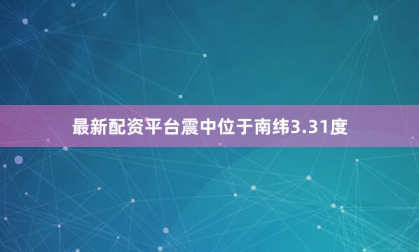 最新配资平台震中位于南纬3.31度