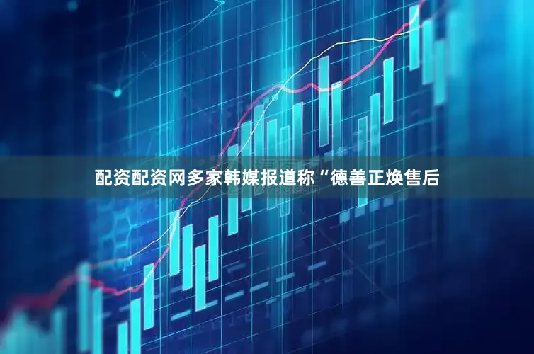 配资配资网多家韩媒报道称“德善正焕售后