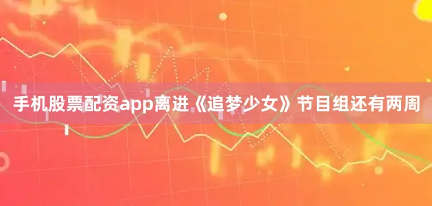 手机股票配资app离进《追梦少女》节目组还有两周