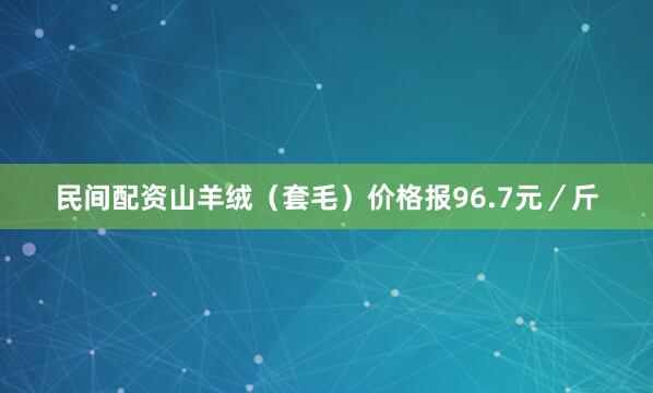 民间配资山羊绒（套毛）价格报96.7元／斤