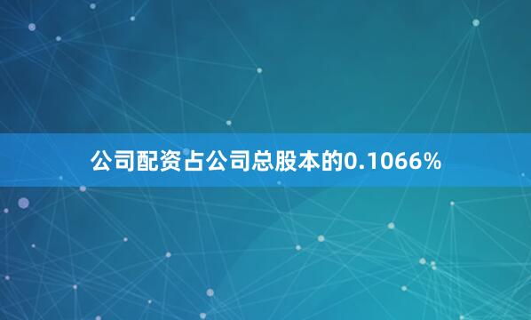公司配资占公司总股本的0.1066%