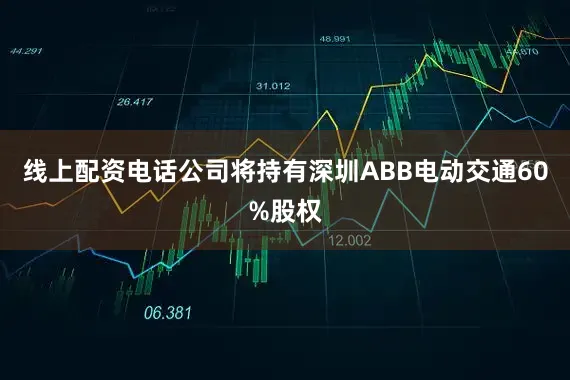 线上配资电话公司将持有深圳ABB电动交通60%股权