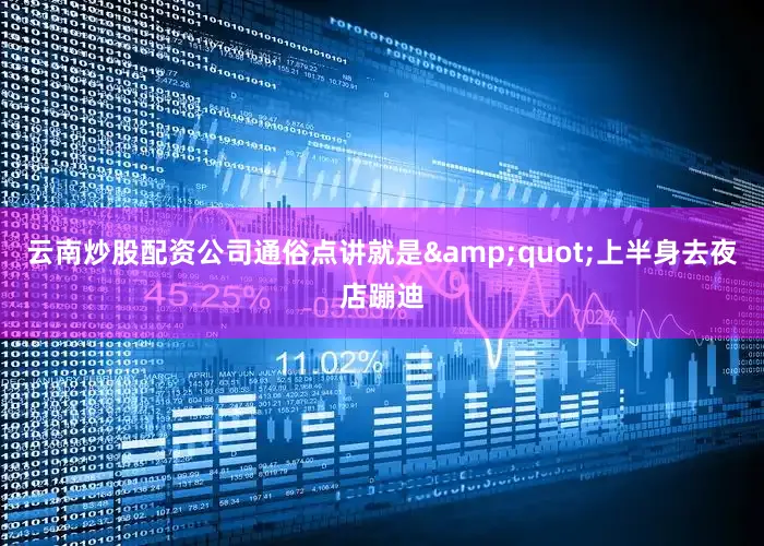 云南炒股配资公司通俗点讲就是&quot;上半身去夜店蹦迪