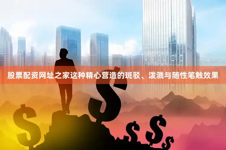 股票配资网址之家这种精心营造的斑驳、泼溅与随性笔触效果
